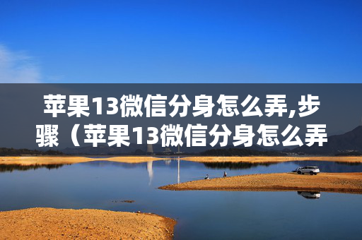苹果13微信分身怎么弄,步骤（苹果13微信分身怎么弄,步骤是什么）