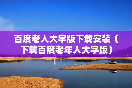 百度老人大字版下载安装（下载百度老年人大字版）