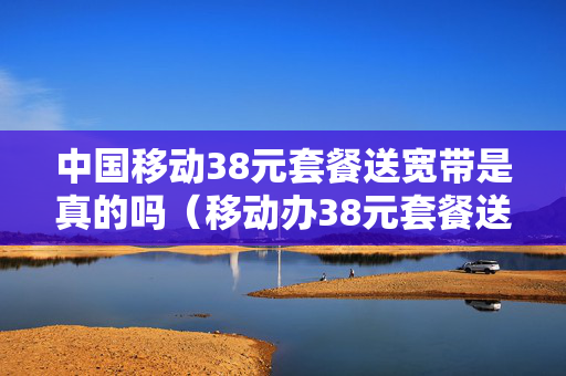 中国移动38元套餐送宽带是真的吗（移动办38元套餐送宽带）