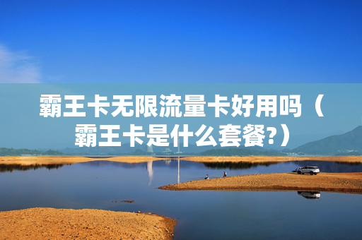 霸王卡无限流量卡好用吗（霸王卡是什么套餐?）