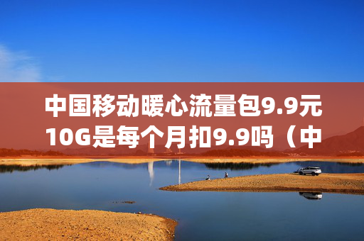中国移动暖心流量包9.9元10G是每个月扣9.9吗（中国移动流量暖心礼送10g）