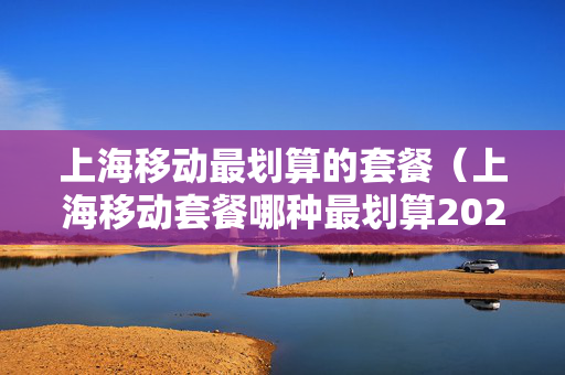 上海移动最划算的套餐（上海移动套餐哪种最划算2020）