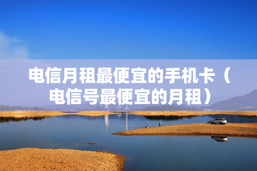电信月租最便宜的手机卡（电信号最便宜的月租）