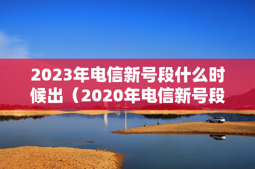 2023年电信新号段什么时候出（2020年电信新号段）