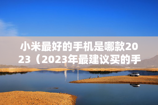 小米最好的手机是哪款2023（2023年最建议买的手机）