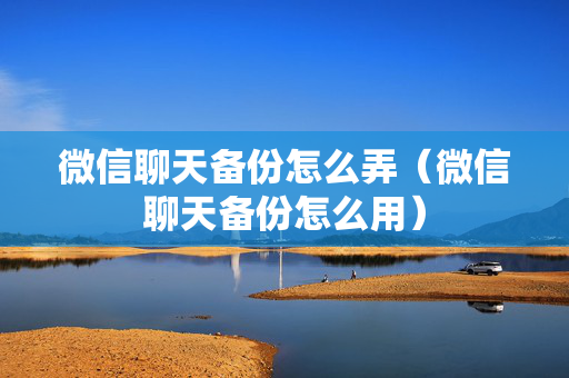 微信聊天备份怎么弄（微信聊天备份怎么用）
