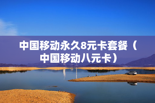 中国移动永久8元卡套餐（中国移动八元卡）