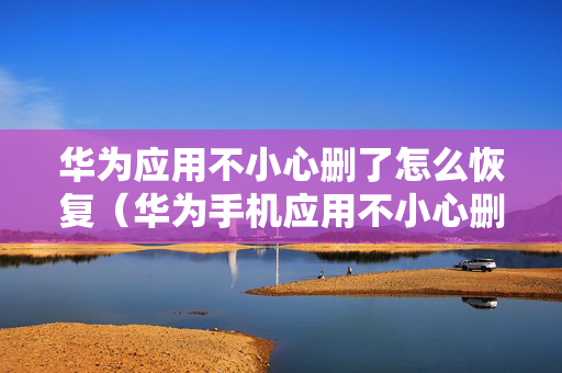 华为应用不小心删了怎么恢复（华为手机应用不小心删除怎么恢复）