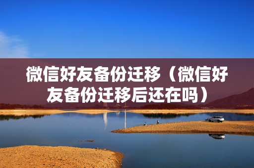 微信好友备份迁移（微信好友备份迁移后还在吗）