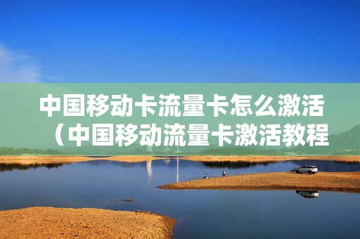 中国移动卡流量卡怎么激活（中国移动流量卡激活教程）