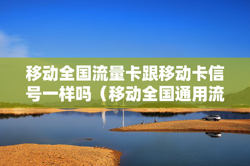 移动全国流量卡跟移动卡信号一样吗（移动全国通用流量卡哪个好）