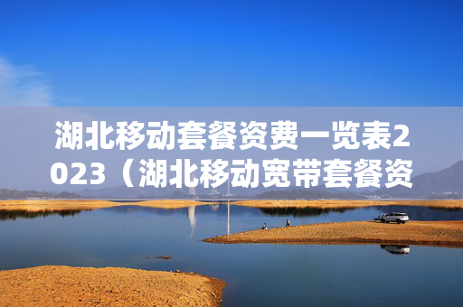 湖北移动套餐资费一览表2023（湖北移动宽带套餐资费一览表2023）