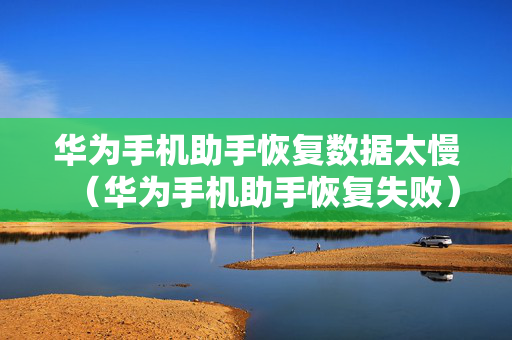 华为手机助手恢复数据太慢（华为手机助手恢复失败）