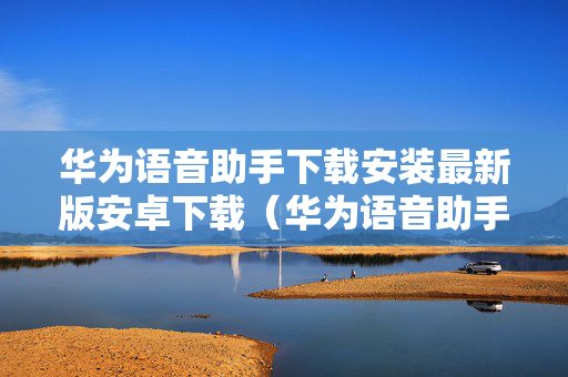 华为语音助手下载安装最新版安卓下载（华为语音助手下载手机版）