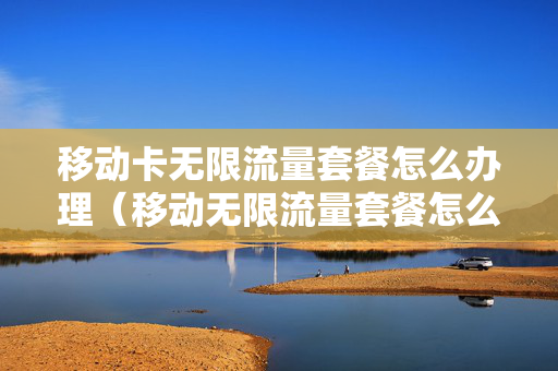 移动卡无限流量套餐怎么办理（移动无限流量套餐怎么办理2021）