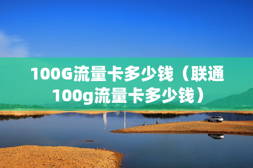 100G流量卡多少钱（联通100g流量卡多少钱）