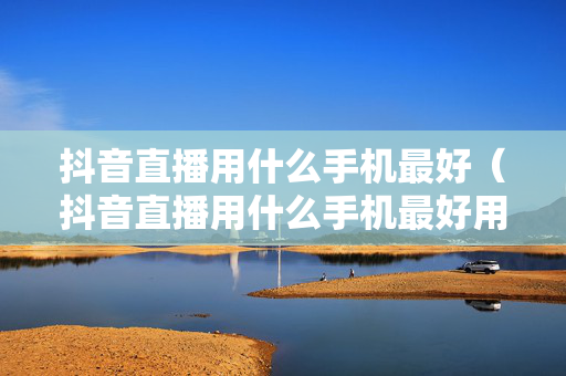 抖音直播用什么手机最好（抖音直播用什么手机最好用）