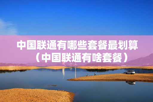 中国联通有哪些套餐最划算（中国联通有啥套餐）