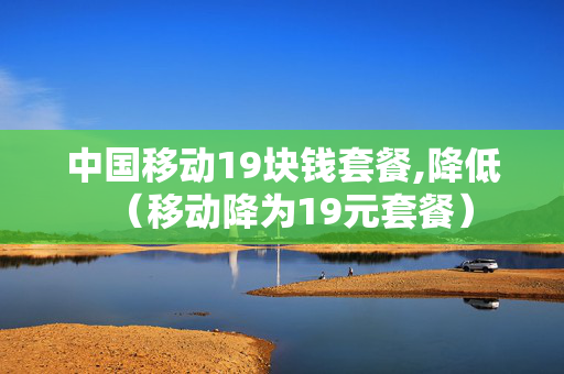 中国移动19块钱套餐,降低（移动降为19元套餐）