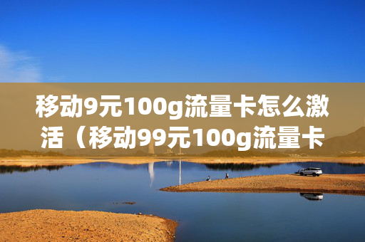 移动9元100g流量卡怎么激活（移动99元100g流量卡）