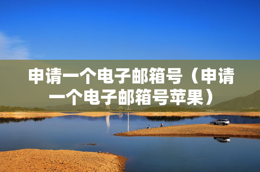 申请一个电子邮箱号（申请一个电子邮箱号苹果）