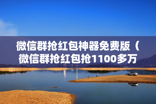 微信群抢红包神器免费版（微信群抢红包抢1100多万?）