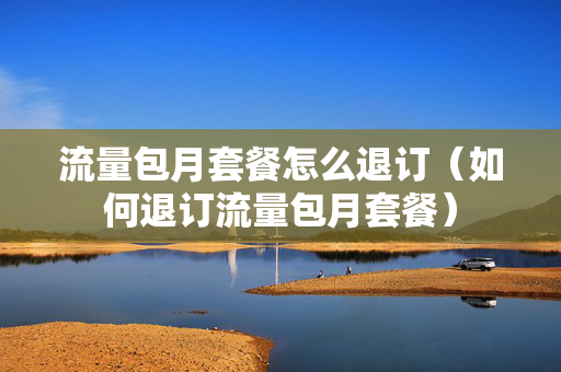 流量包月套餐怎么退订（如何退订流量包月套餐）