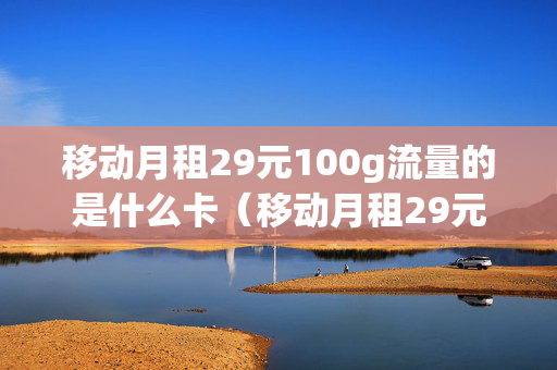 移动月租29元100g流量的是什么卡（移动月租29元100g流量的是什么卡套餐）