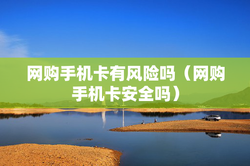 网购手机卡有风险吗（网购手机卡安全吗）