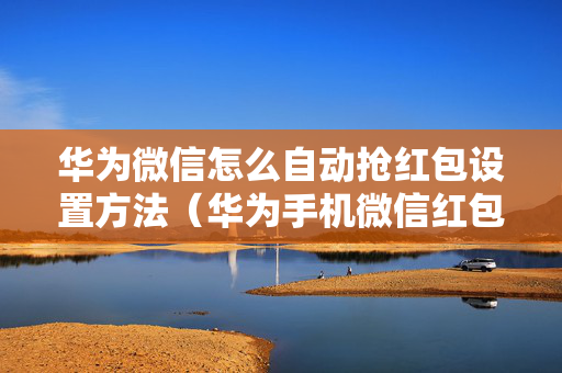 华为微信怎么自动抢红包设置方法（华为手机微信红包怎么自动抢）