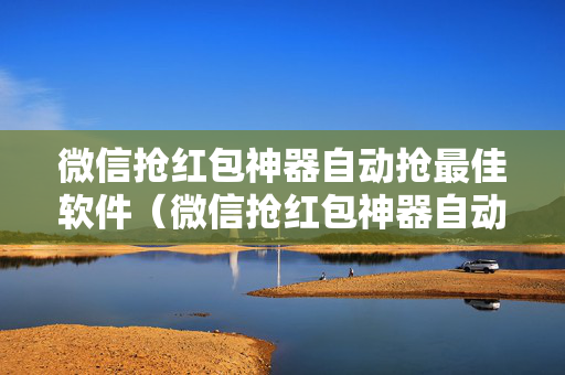 微信抢红包神器自动抢最佳软件（微信抢红包神器自动抢最佳软件下载）
