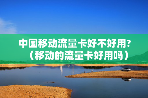 中国移动流量卡好不好用?（移动的流量卡好用吗）