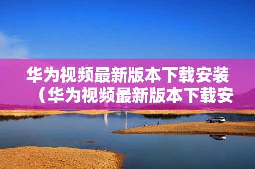 华为视频最新版本下载安装（华为视频最新版本下载安装手机）
