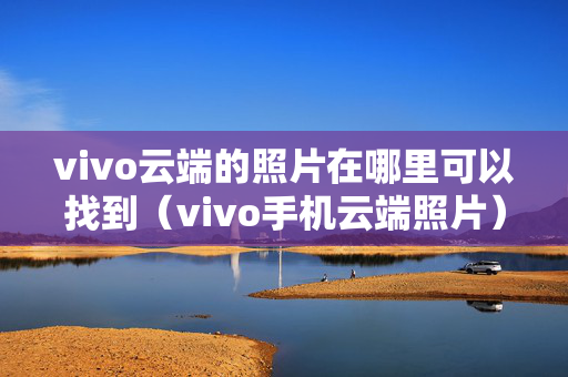 vivo云端的照片在哪里可以找到（vivo手机云端照片）