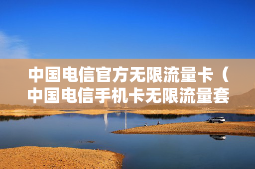 中国电信官方无限流量卡（中国电信手机卡无限流量套餐）