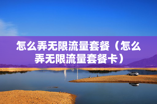 怎么弄无限流量套餐（怎么弄无限流量套餐卡）