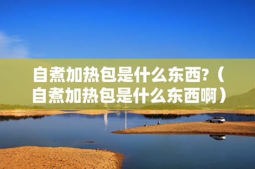 自煮加热包是什么东西?（自煮加热包是什么东西啊）