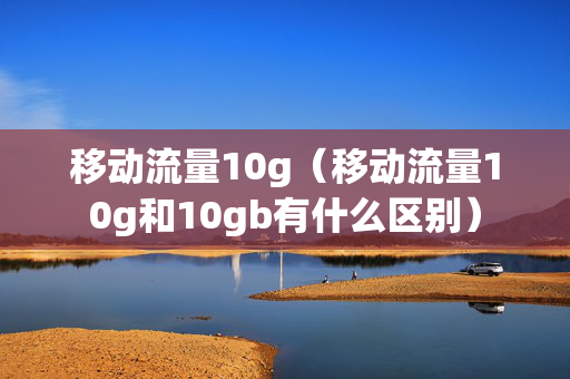 移动流量10g（移动流量10g和10gb有什么区别）
