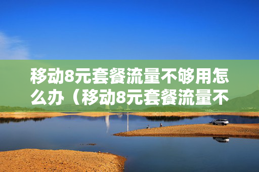 移动8元套餐流量不够用怎么办（移动8元套餐流量不够用怎么办呢）