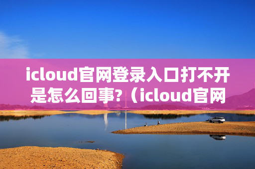 icloud官网登录入口打不开是怎么回事?（icloud官网打不开怎么办）