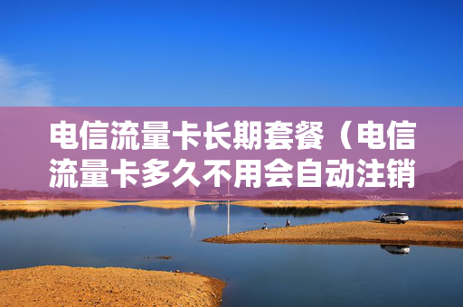 电信流量卡长期套餐（电信流量卡多久不用会自动注销）