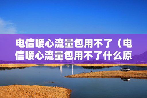 电信暖心流量包用不了（电信暖心流量包用不了什么原因）