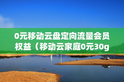 0元移动云盘定向流量会员权益（移动云家庭0元30g流量）