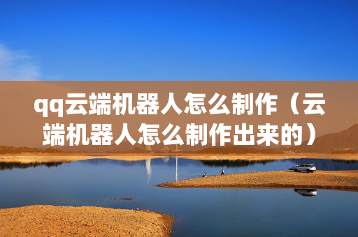 qq云端机器人怎么制作（云端机器人怎么制作出来的）