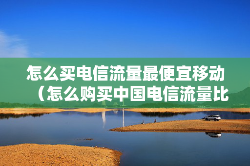 怎么买电信流量最便宜移动（怎么购买中国电信流量比较便宜）