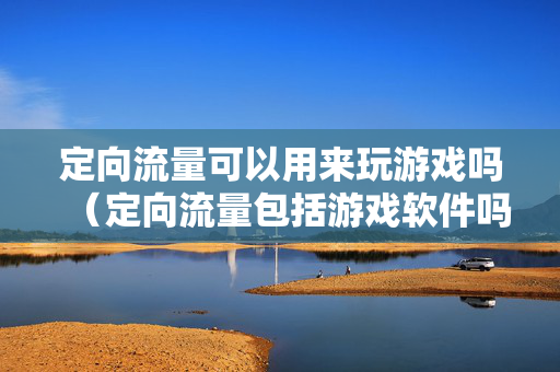 定向流量可以用来玩游戏吗（定向流量包括游戏软件吗）