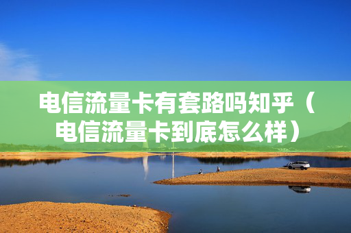电信流量卡有套路吗知乎（电信流量卡到底怎么样）
