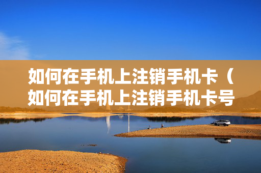 如何在手机上注销手机卡（如何在手机上注销手机卡号）