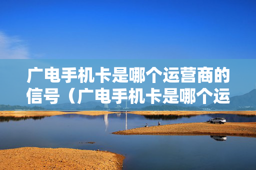 广电手机卡是哪个运营商的信号（广电手机卡是哪个运营商的信号好）