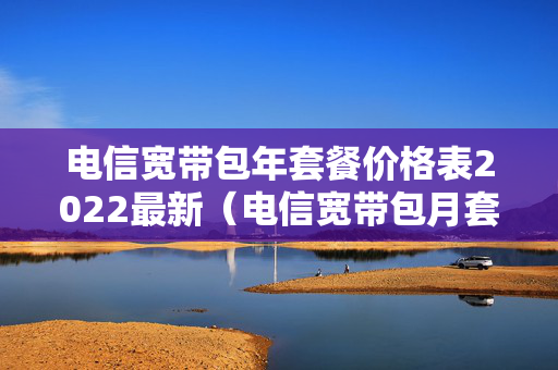 电信宽带包年套餐价格表2022最新（电信宽带包月套餐价格表）